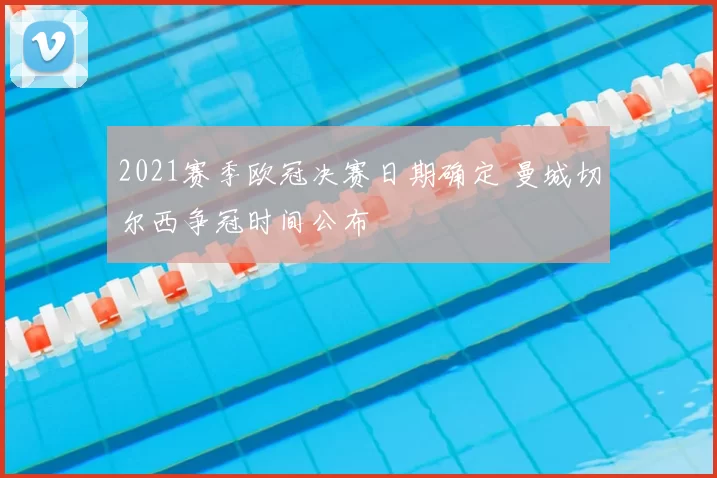 2021赛季欧冠决赛日期确定 曼城切尔西争冠时间公布
