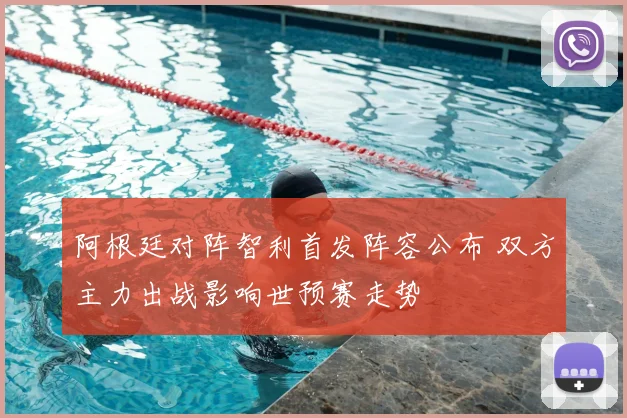 阿根廷对阵智利首发阵容公布 双方主力出战影响世预赛走势