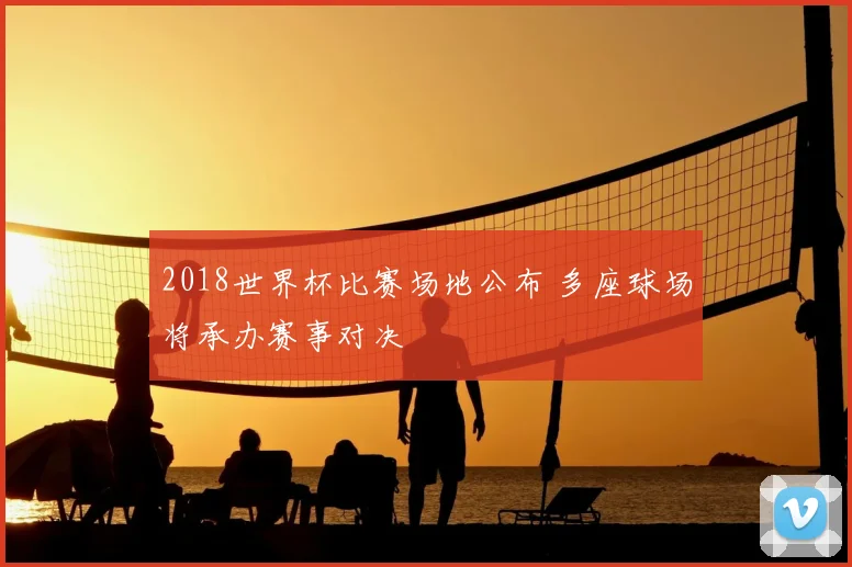 2018世界杯比赛场地公布 多座球场将承办赛事对决