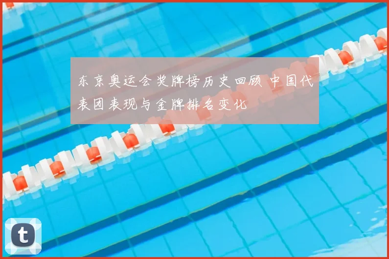 东京奥运会奖牌榜历史回顾 中国代表团表现与金牌排名变化