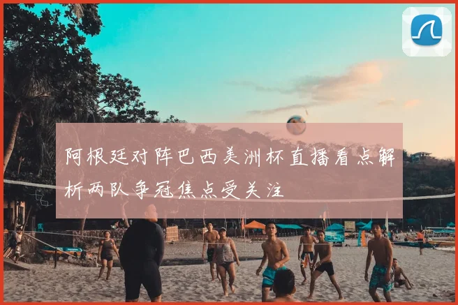 阿根廷对阵巴西美洲杯直播看点解析两队争冠焦点受关注