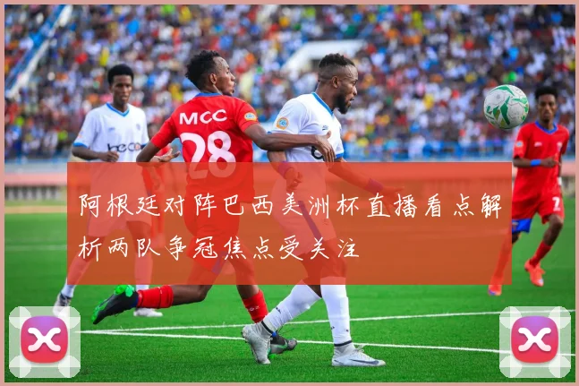 阿根廷对阵巴西美洲杯直播看点解析两队争冠焦点受关注