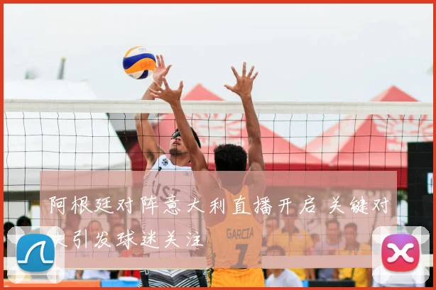 阿根廷对阵意大利直播开启 关键对决引发球迷关注