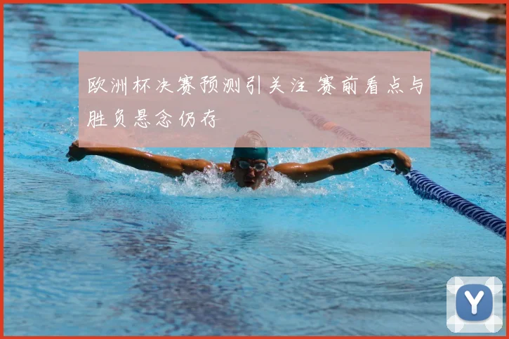 欧洲杯决赛预测引关注 赛前看点与胜负悬念仍存