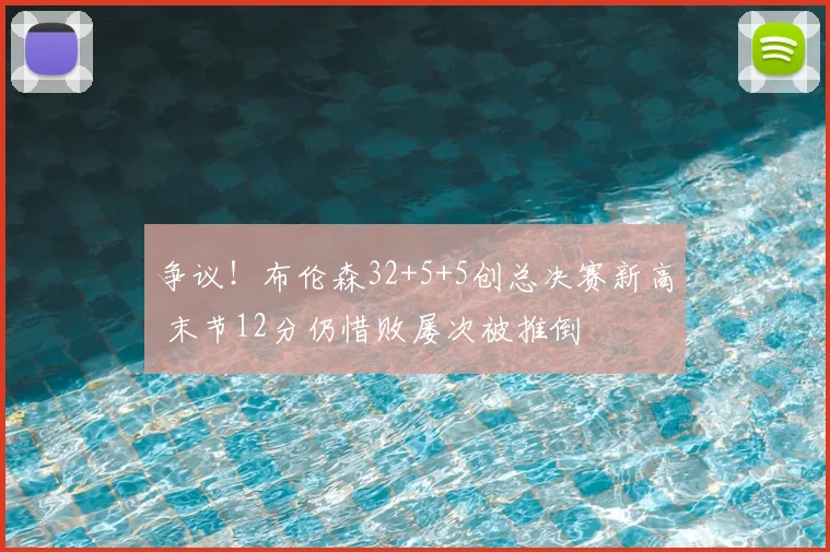 争议！布伦森32+5+5创总决赛新高 末节12分仍惜败屡次被推倒
