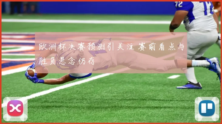 欧洲杯决赛预测引关注 赛前看点与胜负悬念仍存