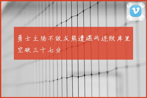 勇士主场不敌灰熊遭遇两连败库里空砍三十七分