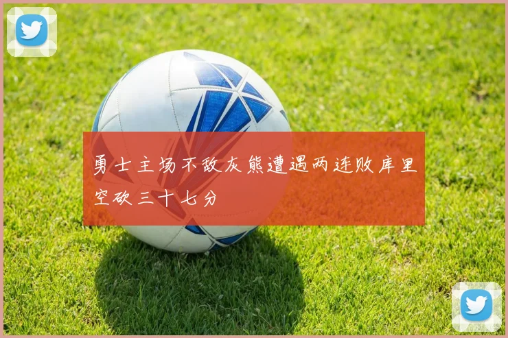 勇士主场不敌灰熊遭遇两连败库里空砍三十七分
