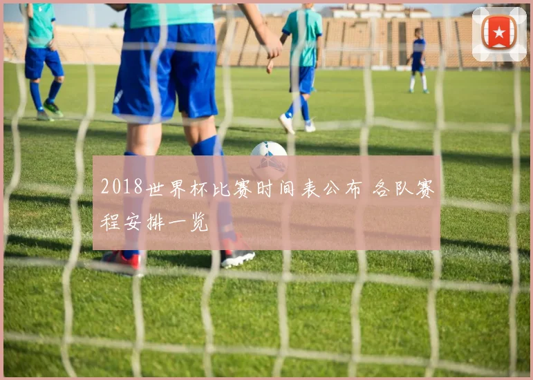 2018世界杯比赛时间表公布 各队赛程安排一览