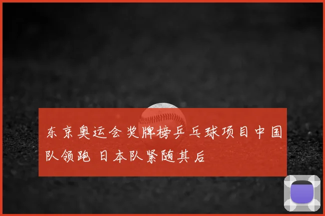 东京奥运会奖牌榜乒乓球项目中国队领跑 日本队紧随其后