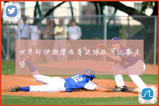 世界杯伊朗摩洛哥进球改写比赛走势