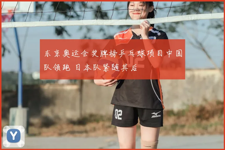 东京奥运会奖牌榜乒乓球项目中国队领跑 日本队紧随其后